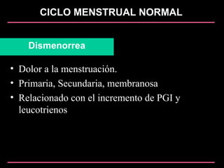 CICLO MENSTRUAL NORMAL
Dismenorrea
• Dolor a la menstruación.
• Primaria, Secundaria, membranosa
• Relacionado con el incremento de PGI y
leucotrienos
 