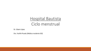 Hospital Bautista
Ciclo menstrual
Dr. Edwin López
Dra. Yezlith Picado (Médico residente GO)
 