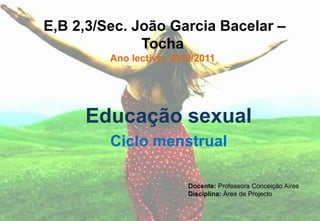  E,B 2,3/Sec. João Garcia Bacelar – TochaAno lectivo: 2010/2011 Educação sexual Ciclo menstrual Docente: Professora Conceição Aires Disciplina: Área de Projecto 