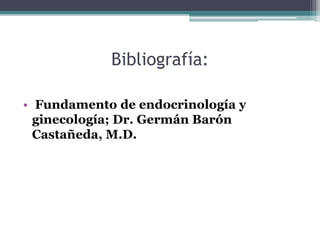 Bibliografía:
• Fundamento de endocrinología y
ginecología; Dr. Germán Barón
Castañeda, M.D.
 