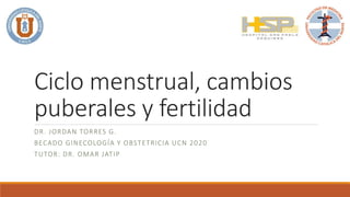 Ciclo menstrual, cambios
puberales y fertilidad
DR. JORDAN TORRES G.
BECADO GINECOLOGÍA Y OBSTETRICIA UCN 2020
TUTOR: DR. OMAR JATIP
 