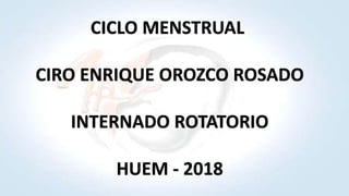 CICLO MENSTRUAL
CIRO ENRIQUE OROZCO ROSADO
INTERNADO ROTATORIO
HUEM - 2018
 