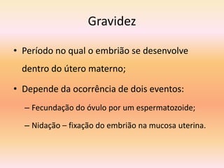 Gravidez

• Período no qual o embrião se desenvolve
 dentro do útero materno;

• Depende da ocorrência de dois eventos:
  – Fecundação do óvulo por um espermatozoide;

  – Nidação – fixação do embrião na mucosa uterina.
 