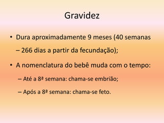 Gravidez

• Dura aproximadamente 9 meses (40 semanas
 – 266 dias a partir da fecundação);

• A nomenclatura do bebê muda com o tempo:
  – Até a 8ª semana: chama-se embrião;

  – Após a 8ª semana: chama-se feto.
 