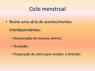 Ciclo menstrual

• Reúne uma série de acontecimentos
 interdependentes:
  – Descamação da mucosa uterina;

  – Ovulação;

  – Preparação do útero para receber o embrião.
 