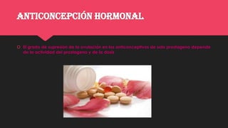 ANTICONCEPCIÓN HORMONAL
 El grado de supresión de la ovulación en los anticonceptivos de solo prostageno depende
de la actividad del prostageno y de la dosis
 