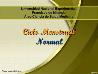 Universidad Nacional Experimental
Francisco de Miranda
Área Ciencia de Salud Medicina
Ciclo MenstrualCiclo Menstrual
NormalNormal
Gineco-obstetricia
 