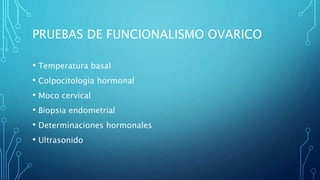 PRUEBAS DE FUNCIONALISMO OVARICO
• Temperatura basal
• Colpocitologia hormonal
• Moco cervical
• Biopsia endometrial
• Determinaciones hormonales
• Ultrasonido
 