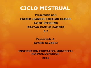 CICLO MESTRUAL
Presentado por:
FAIBER LEANDRO CUELLAR CLAROS
JAIME STERLING
BRAYAN CAMILO CAMERO
8-2
Presentado A:
JAVIER ALVAREZ
INSTITUCION EDUCATIVA MUNICIPAL
¨NORMAL SUPERIOR ¨
2013
 