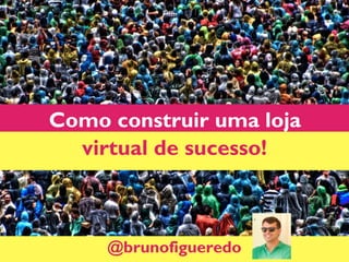 Como construir uma loja
virtual de sucesso!
@brunofigueredo
 