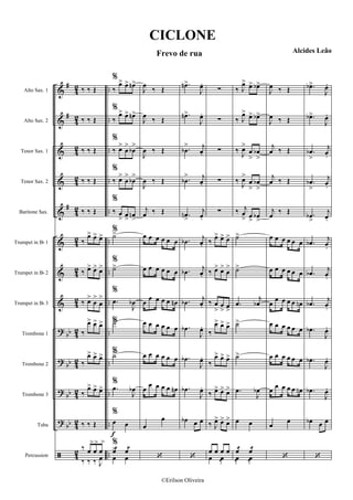 &
&
&
&
&
&
&
&
?
?
?
?
ã
#
#
#
bb
bb
bb
bb
4
2
4
2
42
42
42
4
2
4
2
42
4
2
4
2
42
4
2
42
..
..
..
..
..
..
..
..
..
..
..
..
..
Alto Sax. 1
Alto Sax. 2
Tenor Sax. 1
Tenor Sax. 2
Baritone Sax.
Trumpet in Bb 1
Trumpet in Bb 2
Trumpet in Bb 3
Trombone 1
Trombone 2
Trombone 3
Tuba
Percussion
‰ ‰ Œ
‰ ‰ Œ
‰ ‰ Œ
‰ ‰ Œ
‰ ‰ Œ
‰
œ> œ> œ>
‰ œ> œ> œ>
‰ œ>
œ
>
œ
>
‰
œ> œ> œ>
‰
œ> œ> œ>
‰
œ> œ> œ>
‰ ‰ Œ
‰ œ
>
œ
>
œ
‰ ‰ ‰ J
œ
>
f
%
‰
œ> œ> œn>
%
‰
œ> œ> œn>
%
‰ œ>
œ
>
œb
>
%
‰ œ>
œ
>
œb
>
%
‰ œ
> œ
>
œn
>
%
˙>
%
˙>
%
.œ
J
œb
%˙>
%˙>
%
.œ
J
œb
%
œ œ
%
œ! œ!
œ
>
œ
J
œ ‰ Œ
J
œ ‰ Œ
J
œ ‰ Œ
J
œ ‰ Œ
j
œ ‰ Œ
œ œ œ œ œ œ
œ œ œ œ œ œ
œ œ œ œ œ œn
œ œ œ œ œ œ
œ œ œ œ œ œ
œ
œ œ œ œ œn
œ
œ
‘
.œn>
J
œ.
.œn>
J
œ.
.œb
> j
œ.
.œb
> j
œ.
.œn
>
j
œ.
.œb
j
œ.
.œb
j
œ.
.œb
j
œ.
.œb
J
œ.
.œb
J
œ.
.œb
J
œ.
œb œ œ
‘
∑
∑
∑
∑
∑
‰
œ> œ> œ>
‰ œ> œ>
œ
>
‰ œ
>
œ
> œ
>
‰
œ> œ> œ>
‰
œ> œ> œ>
‰ œ> œ> œ>
‰ J
œ> œ> œ>
œ œ œ œ
œ œ!
‰ J
œ> œ> œb>
‰ J
œ> œ> œb>
‰ J
œ>
œ
>
œb
>
‰ J
œ>
œ
>
œb
>
‰ j
œ
> œ
>
œb
>
˙>
˙>
.œ
j
œb
˙>
˙>
.œ
J
œb
œ œ
œ! œ!
œ! œ!
J
œ ‰ Œ
J
œ ‰ Œ
j
œ ‰ Œ
j
œ ‰ Œ
j
œ
‰ Œ
œ œ œ œ œ œ
œ œ œ œ œ œ
œ
œ œ œ œ œn
œ œ œ œ œ œ
œ œ œ œ œ œ
œ œ œ œ œ œn
œ œ
‘
.œb>
J
œ.
.œb>
J
œ.
.œb
>
j
œ.
.œb
>
j
œ.
.œb
>
j
œ.
.œb
j
œ.
.œb
j
œ.
.œb
j
œ.
.œb
J
œ.
.œb
J
œ.
.œb
J
œ.
œb œ œ
‘
CICLONE
Frevo de rua Alcides Leão
©Erilson Oliveira
 