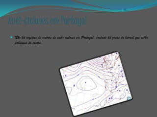 Anti-ciclones em Portugal
 Não há registos de centros de anti-ciclones em Portugal, contudo há zonas do litoral que estão
   próximas do centro.
 