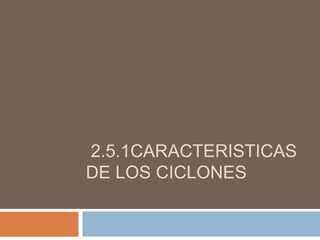2.5.1CARACTERISTICAS
DE LOS CICLONES
 
