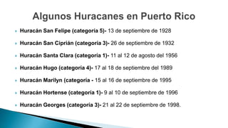  Huracán San Felipe (categoría 5)- 13 de septiembre de 1928
 Huracán San Ciprián (categoría 3)- 26 de septiembre de 1932
 Huracán Santa Clara (categoría 1)- 11 al 12 de agosto del 1956
 Huracán Hugo (categoría 4)- 17 al 18 de septiembre del 1989
 Huracán Marilyn (categoría - 15 al 16 de septiembre de 1995
 Huracán Hortense (categoría 1)- 9 al 10 de septiembre de 1996
 Huracán Georges (categoría 3)- 21 al 22 de septiembre de 1998.
 