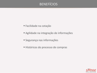 BENEFÍCIOS 
 Facilidade na cotação 
 Agilidade na integração de informações 
 Segurança nas informações 
 Históricos do processo de compras 
 