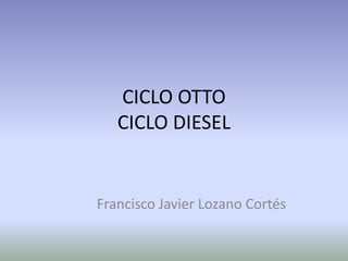 CICLO OTTO
   CICLO DIESEL


Francisco Javier Lozano Cortés
 