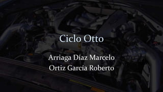 Ciclo Otto 
Arriaga Díaz Marcelo 
Ortiz García Roberto 
 