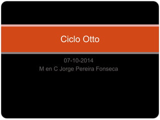 07-10-2014
M en C Jorge Pereira Fonseca
Ciclo Otto
 