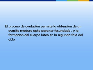 El proceso de ovulación permite la obtención de un
   ovocito maduro apto para ser fecundado , y la
   formación del cuerpo lúteo en la segunda fase del
   ciclo.
 