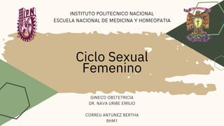 Ciclo Sexual
Femenino
INSTITUTO POLITECNICO NACIONAL
ESCUELA NACIONAL DE MEDICINA Y HOMEOPATIA
GINECO OBSTETRICIA
DR. NAVA URIBE EMILIO


CORREU ANTUNEZ BERTHA
8HM1
 