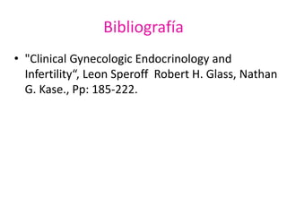 Bibliografía 
• "Clinical Gynecologic Endocrinology and 
Infertility“, Leon Speroff Robert H. Glass, Nathan 
G. Kase., Pp: 185-222. 
