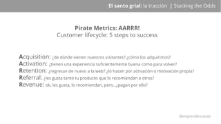 @emprendercuesta
El santo grial: la tracción | Stacking the Odds
Pirate Metrics: AARRR!
Customer lifecycle: 5 steps to suc...