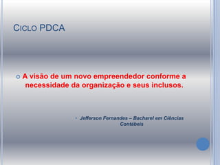 CICLO PDCA
 A visão de um novo empreendedor conforme a
necessidade da organização e seus inclusos.
• Jefferson Fernandes – Bacharel em Ciências
Contábeis
 
