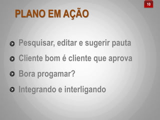 PLANO EM AÇÃO
Pesquisar, editar e sugerir pauta
10
Bora progamar?
Cliente bom é cliente que aprova
Integrando e interligando
 
