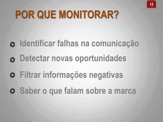 POR QUE MONITORAR?
Identificar falhas na comunicação
12
Filtrar informações negativas
Detectar novas oportunidades
Saber o que falam sobre a marca
 