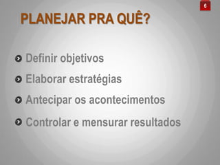PLANEJAR PRA QUÊ?
Definir objetivos
6
Controlar e mensurar resultados
Antecipar os acontecimentos
Elaborar estratégias
 