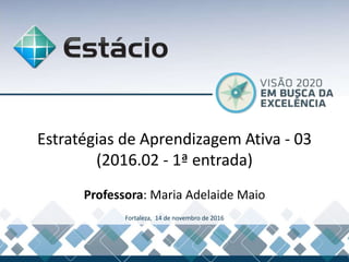 Estratégias de Aprendizagem Ativa - 03
(2016.02 - 1ª entrada)
Professora: Maria Adelaide Maio
Fortaleza, 14 de novembro de 2016
 