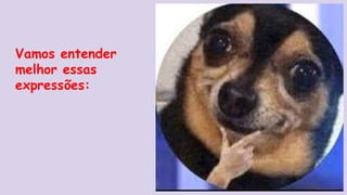 Vamos entender
melhor essas
expressões:
 