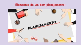 Elementos de um bom planejamento:
 