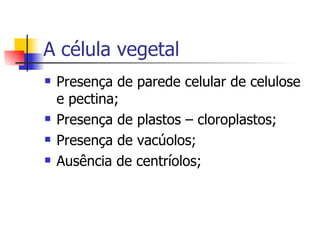 A célula vegetal Presença de parede celular de celulose e pectina; Presença de plastos – cloroplastos; Presença de vacúolos; Ausência de centríolos; 