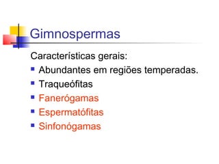 Gimnospermas
Características gerais:
 Abundantes em regiões temperadas.
 Traqueófitas
 Fanerógamas
 Espermatófitas
 Sinfonógamas

 