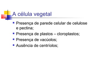 A célula vegetal






Presença de parede celular de celulose
e pectina;
Presença de plastos – cloroplastos;
Presença de vacúolos;
Ausência de centríolos;

 