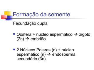 Formação da semente
Fecundação dupla




Oosfera + núcleo espermático  zigoto
(2n)  embrião
2 Núcleos Polares (n) + núcleo
espermático (n)  endosperma
secundário (3n)

 