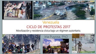 CICLO DE PROTESTAS 2017
Iria Puyosa, PhD
Venezuela
Movilización y resistencia cívica bajo un régimen autoritario.
 