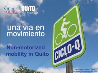 Non-motorized mobility in Quito By Diego Puente Corral dpuente@vidaparaquito.com  
