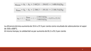 31
La eficiencia térmica aumenta de 33.4 a 37.3 por ciento como resultado de sobrecalentar el vapor
de 350 a 600°C.
Al mismo tiempo, la calidad del va por aumenta de 81.3 a 91.5 por ciento
 