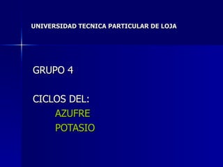 UNIVERSIDAD TECNICA PARTICULAR DE LOJA GRUPO 4 CICLOS DEL: AZUFRE POTASIO 