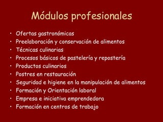 Módulos profesionales Ofertas gastronómicas Preelaboración y conservación de alimentos Técnicas culinarias Procesos básicos de pastelería y repostería Productos culinarios Postres en restauración Seguridad e higiene en la manipulación de alimentos Formación y Orientación laboral Empresa e iniciativa emprendedora Formación en centros de trabajo 