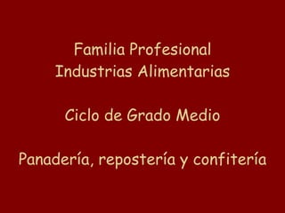 Familia Profesional Industrias Alimentarias Ciclo de Grado Medio Panadería, repostería y confitería 