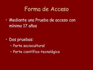 Forma de Acceso Mediante una Prueba de acceso con mínimo 17 años  Dos pruebas: Parte sociocultural Parte científico-tecnológico 