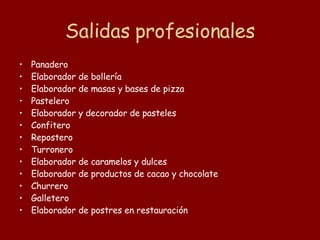 Salidas profesionales Panadero Elaborador de bollería Elaborador de masas y bases de pizza Pastelero Elaborador y decorador de pasteles Confitero Repostero Turronero Elaborador de caramelos y dulces Elaborador de productos de cacao y chocolate Churrero Galletero Elaborador de postres en restauración 