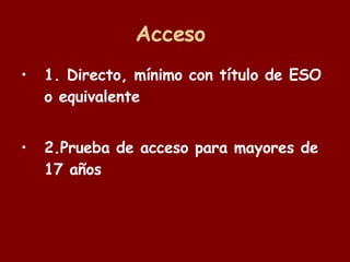 Acceso  1. Directo, mínimo con título de ESO o equivalente  2.Prueba de acceso para mayores de 17 años 