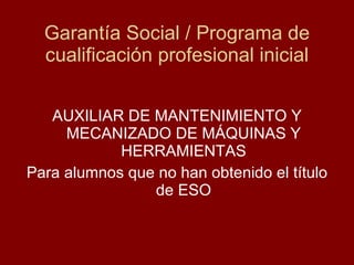 Garantía Social / Programa de cualificación profesional inicial AUXILIAR DE MANTENIMIENTO Y MECANIZADO DE MÁQUINAS Y HERRAMIENTAS Para alumnos que no han obtenido el título de ESO 