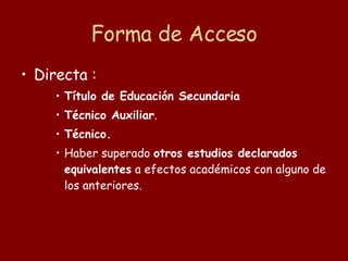 Forma de Acceso Directa : Título de Educación Secundaria Técnico Auxiliar .  Técnico.  Haber superado  otros estudios declarados equivalentes  a efectos académicos con alguno de los anteriores.  