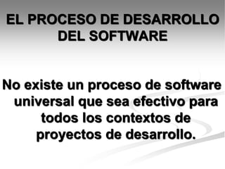 EL PROCESO DE DESARROLLO
DEL SOFTWARE
No existe un proceso de software
universal que sea efectivo para
todos los contextos de
proyectos de desarrollo.
 