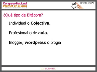 ¿Qué tipo de Bitácora? Individual o  Colectiva. Profesional o de  aula . Blogger,  wordpress  o blogia  